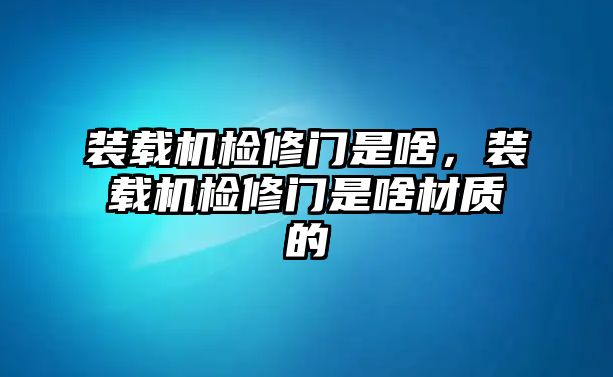 裝載機檢修門是啥，裝載機檢修門是啥材質(zhì)的