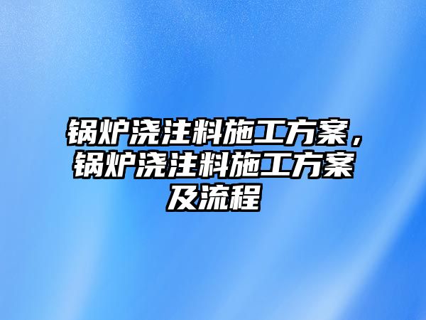 鍋爐澆注料施工方案，鍋爐澆注料施工方案及流程