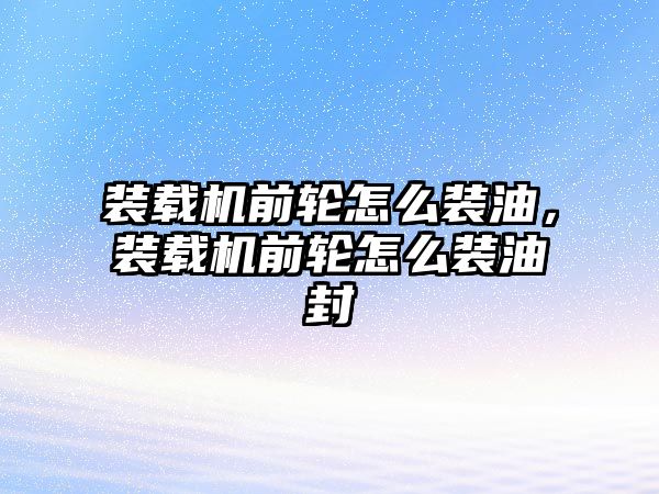 裝載機前輪怎么裝油，裝載機前輪怎么裝油封