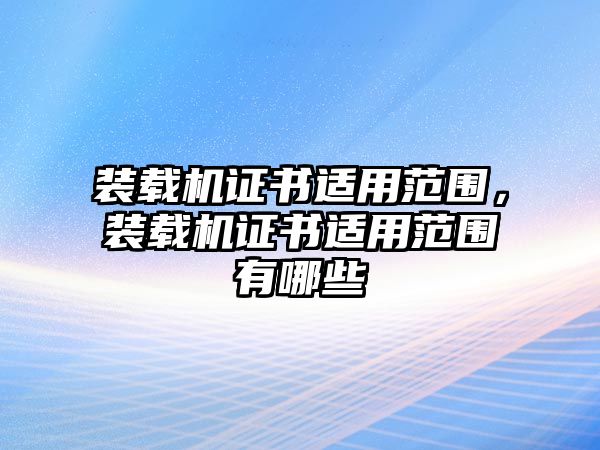 裝載機證書適用范圍，裝載機證書適用范圍有哪些