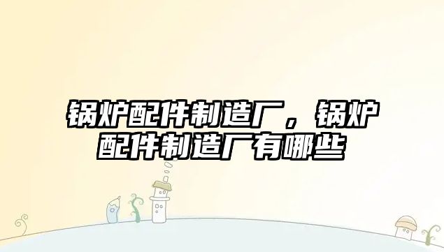 鍋爐配件制造廠，鍋爐配件制造廠有哪些