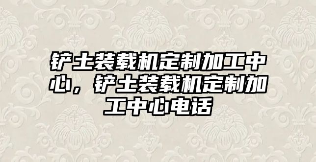 鏟土裝載機(jī)定制加工中心，鏟土裝載機(jī)定制加工中心電話