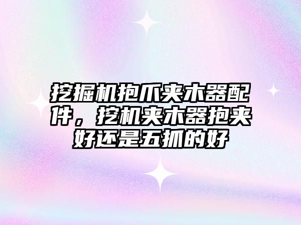 挖掘機抱爪夾木器配件，挖機夾木器抱夾好還是五抓的好