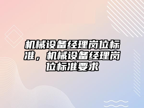 機械設(shè)備經(jīng)理崗位標準，機械設(shè)備經(jīng)理崗位標準要求