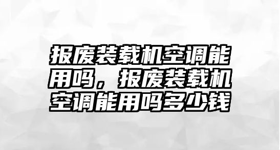 報(bào)廢裝載機(jī)空調(diào)能用嗎，報(bào)廢裝載機(jī)空調(diào)能用嗎多少錢