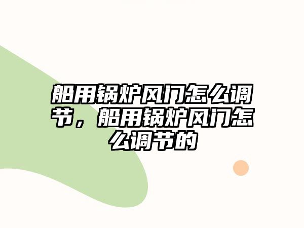 船用鍋爐風(fēng)門怎么調(diào)節(jié)，船用鍋爐風(fēng)門怎么調(diào)節(jié)的