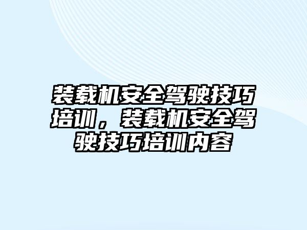 裝載機安全駕駛技巧培訓(xùn)，裝載機安全駕駛技巧培訓(xùn)內(nèi)容