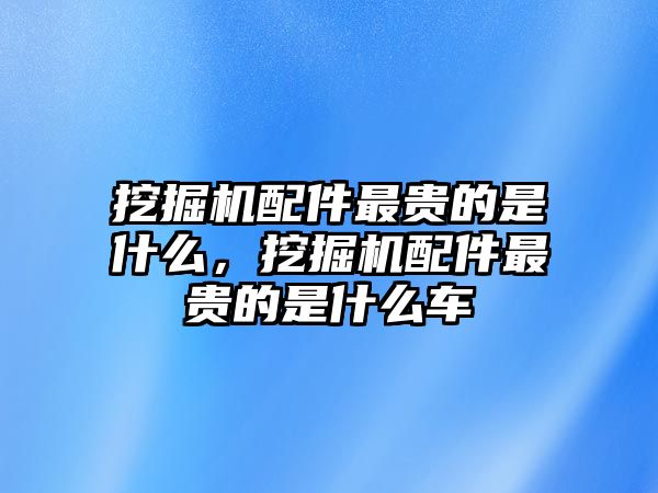 挖掘機配件最貴的是什么，挖掘機配件最貴的是什么車