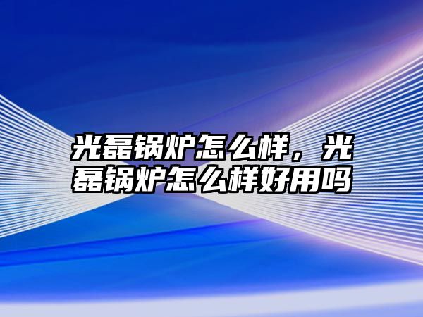 光磊鍋爐怎么樣，光磊鍋爐怎么樣好用嗎