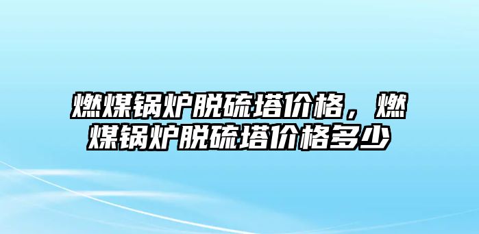 燃煤鍋爐脫硫塔價格，燃煤鍋爐脫硫塔價格多少