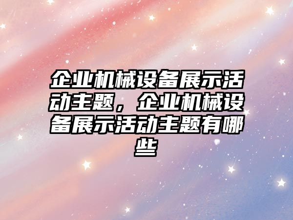 企業(yè)機械設(shè)備展示活動主題，企業(yè)機械設(shè)備展示活動主題有哪些