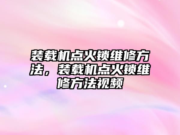 裝載機點火鎖維修方法，裝載機點火鎖維修方法視頻