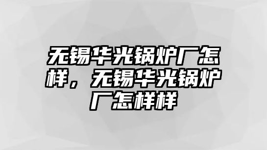 無錫華光鍋爐廠怎樣，無錫華光鍋爐廠怎樣樣