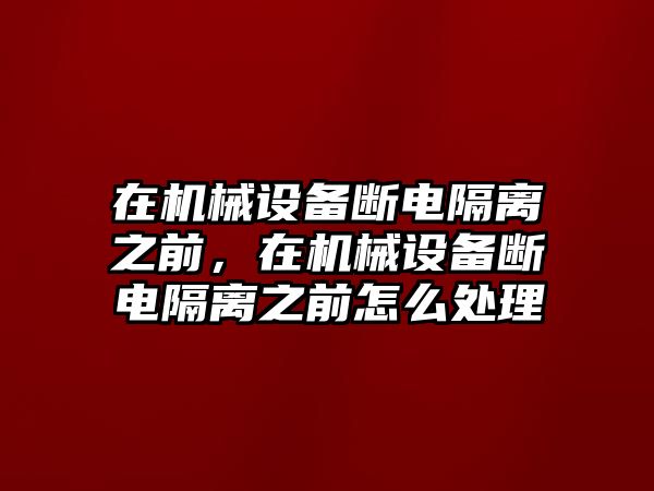 在機(jī)械設(shè)備斷電隔離之前，在機(jī)械設(shè)備斷電隔離之前怎么處理