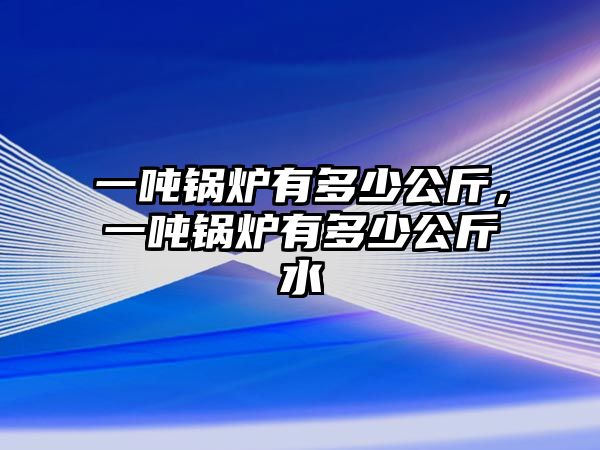 一噸鍋爐有多少公斤，一噸鍋爐有多少公斤水