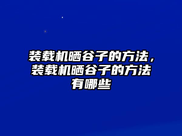 裝載機曬谷子的方法，裝載機曬谷子的方法有哪些