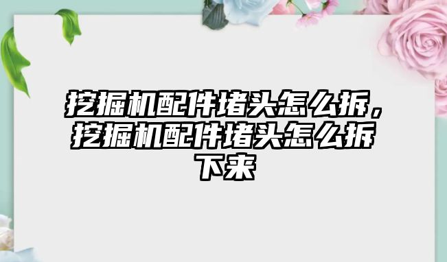 挖掘機(jī)配件堵頭怎么拆，挖掘機(jī)配件堵頭怎么拆下來