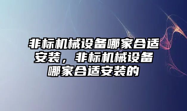 非標(biāo)機械設(shè)備哪家合適安裝，非標(biāo)機械設(shè)備哪家合適安裝的