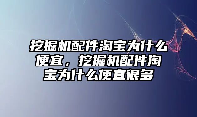 挖掘機配件淘寶為什么便宜，挖掘機配件淘寶為什么便宜很多