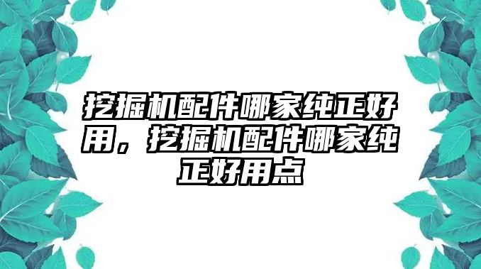 挖掘機配件哪家純正好用，挖掘機配件哪家純正好用點