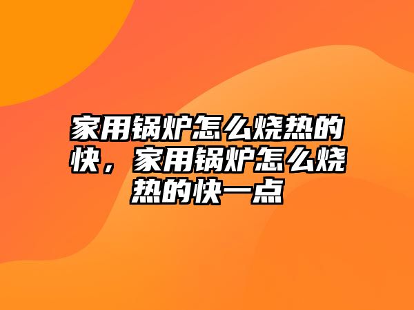 家用鍋爐怎么燒熱的快，家用鍋爐怎么燒熱的快一點