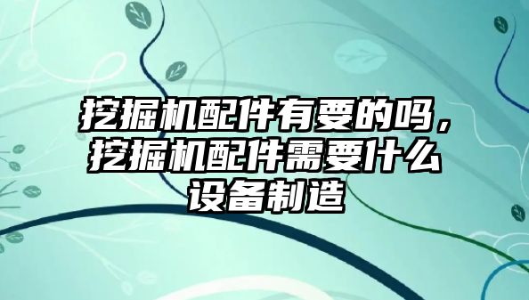 挖掘機(jī)配件有要的嗎，挖掘機(jī)配件需要什么設(shè)備制造