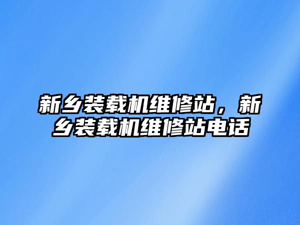 新鄉(xiāng)裝載機維修站，新鄉(xiāng)裝載機維修站電話