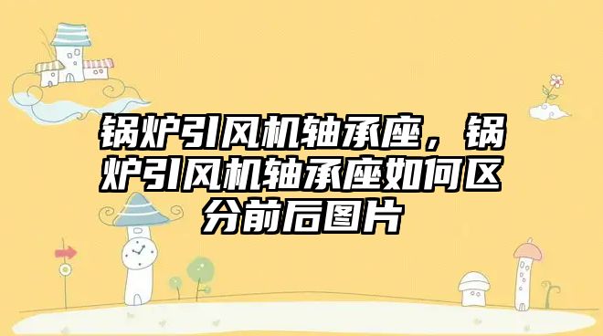 鍋爐引風機軸承座，鍋爐引風機軸承座如何區(qū)分前后圖片