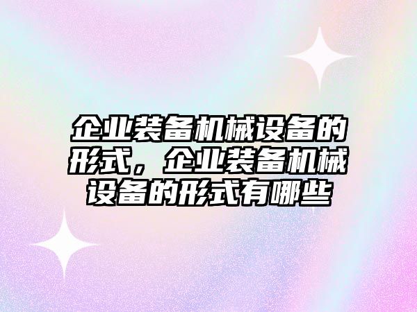 企業(yè)裝備機械設(shè)備的形式，企業(yè)裝備機械設(shè)備的形式有哪些