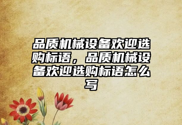 品質(zhì)機械設(shè)備歡迎選購標(biāo)語，品質(zhì)機械設(shè)備歡迎選購標(biāo)語怎么寫