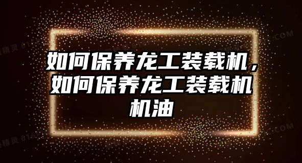 如何保養(yǎng)龍工裝載機(jī)，如何保養(yǎng)龍工裝載機(jī)機(jī)油