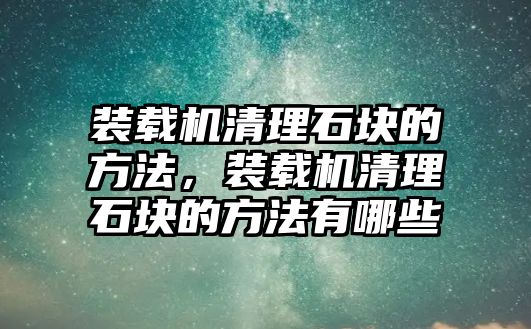 裝載機(jī)清理石塊的方法，裝載機(jī)清理石塊的方法有哪些