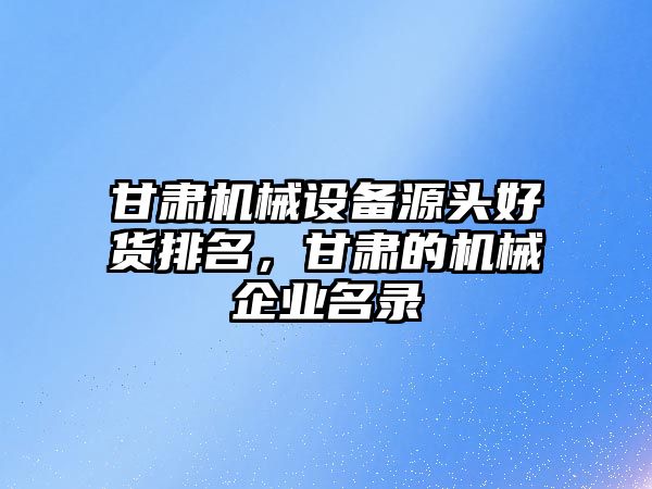 甘肅機械設(shè)備源頭好貨排名，甘肅的機械企業(yè)名錄