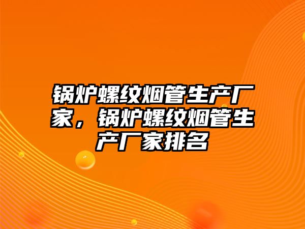 鍋爐螺紋煙管生產(chǎn)廠家，鍋爐螺紋煙管生產(chǎn)廠家排名