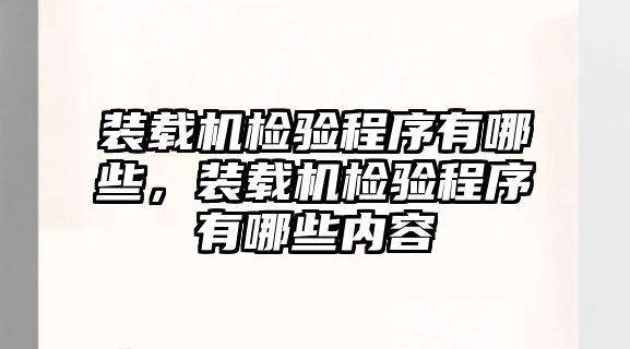 裝載機檢驗程序有哪些，裝載機檢驗程序有哪些內(nèi)容