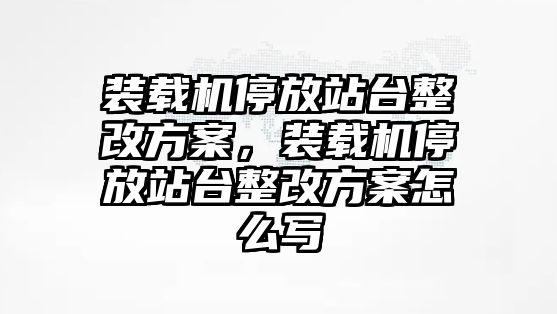 裝載機(jī)停放站臺(tái)整改方案，裝載機(jī)停放站臺(tái)整改方案怎么寫