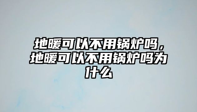 地暖可以不用鍋爐嗎，地暖可以不用鍋爐嗎為什么