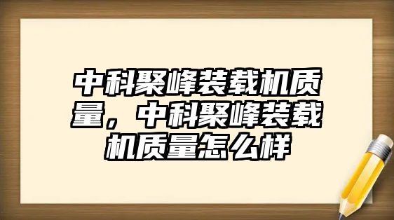 中科聚峰裝載機(jī)質(zhì)量，中科聚峰裝載機(jī)質(zhì)量怎么樣