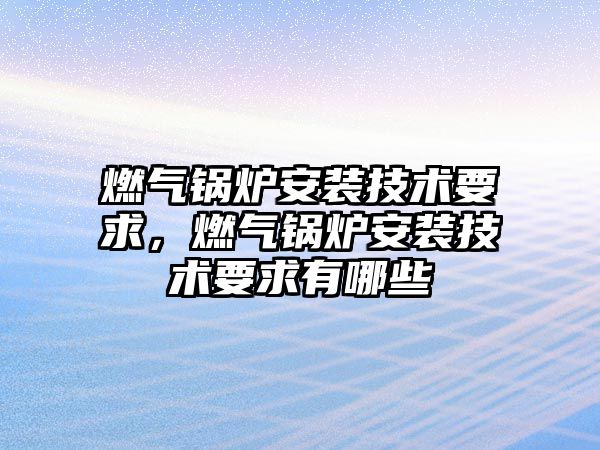 燃?xì)忮仩t安裝技術(shù)要求，燃?xì)忮仩t安裝技術(shù)要求有哪些