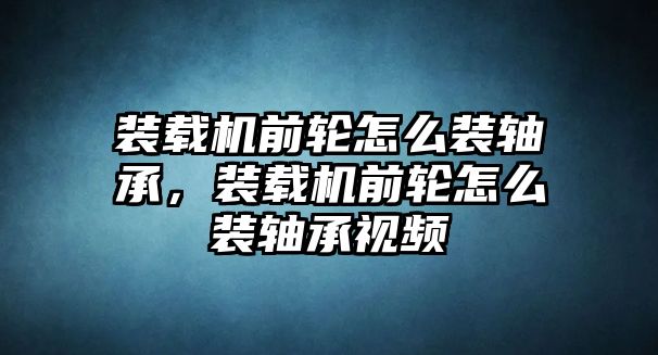 裝載機前輪怎么裝軸承，裝載機前輪怎么裝軸承視頻