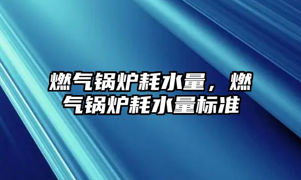 燃?xì)忮仩t耗水量，燃?xì)忮仩t耗水量標(biāo)準(zhǔn)