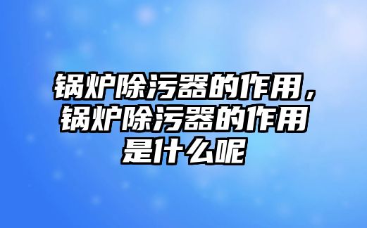 鍋爐除污器的作用，鍋爐除污器的作用是什么呢