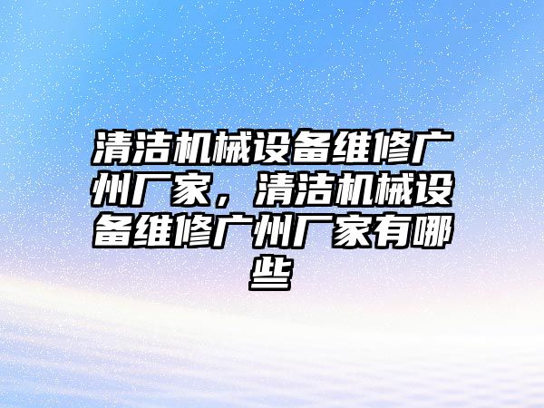 清潔機(jī)械設(shè)備維修廣州廠家，清潔機(jī)械設(shè)備維修廣州廠家有哪些