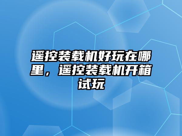 遙控裝載機(jī)好玩在哪里，遙控裝載機(jī)開箱試玩