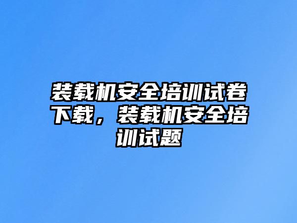 裝載機(jī)安全培訓(xùn)試卷下載，裝載機(jī)安全培訓(xùn)試題