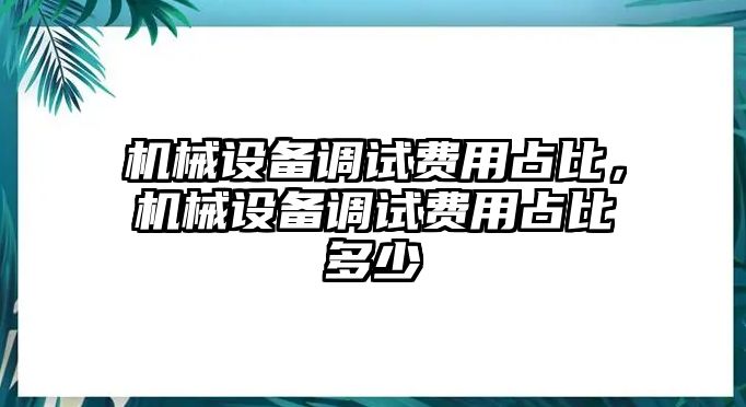 機械設備調(diào)試費用占比，機械設備調(diào)試費用占比多少