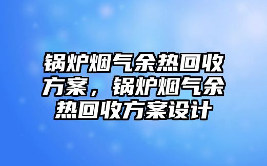 鍋爐煙氣余熱回收方案，鍋爐煙氣余熱回收方案設(shè)計(jì)