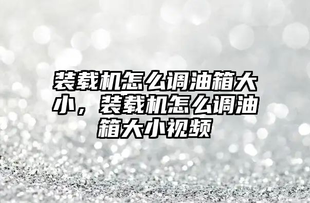 裝載機怎么調(diào)油箱大小，裝載機怎么調(diào)油箱大小視頻