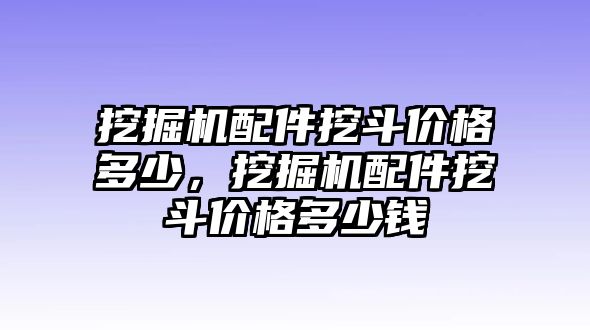 挖掘機(jī)配件挖斗價(jià)格多少，挖掘機(jī)配件挖斗價(jià)格多少錢