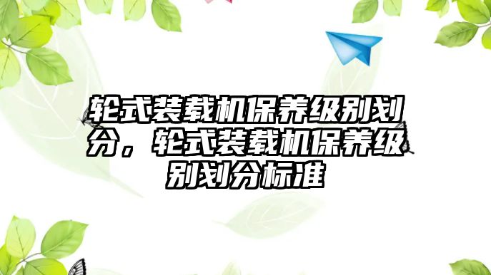 輪式裝載機(jī)保養(yǎng)級別劃分，輪式裝載機(jī)保養(yǎng)級別劃分標(biāo)準(zhǔn)